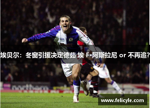 埃贝尔：冬窗引援决定德茹 埃 F·阿斯拉尼 or 不再追？