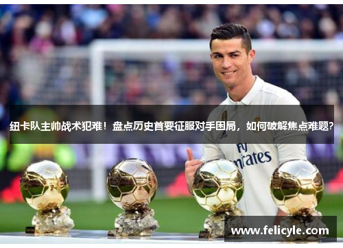 纽卡队主帅战术犯难！盘点历史首要征服对手困局，如何破解焦点难题？